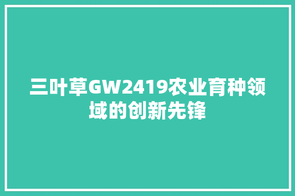 三叶草GW2419农业育种领域的创新先锋