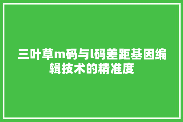 三叶草m码与l码差距基因编辑技术的精准度