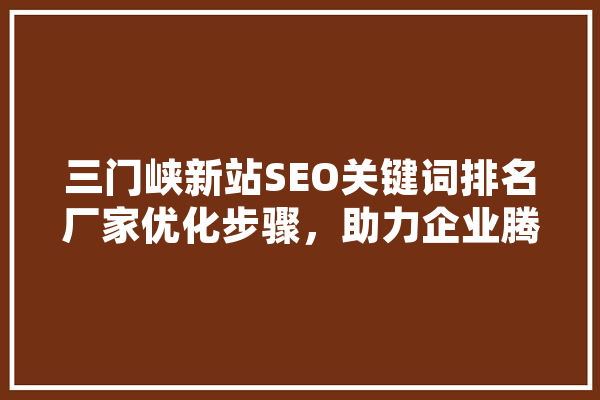 三门峡新站SEO关键词排名厂家优化步骤，助力企业腾飞 智能助手