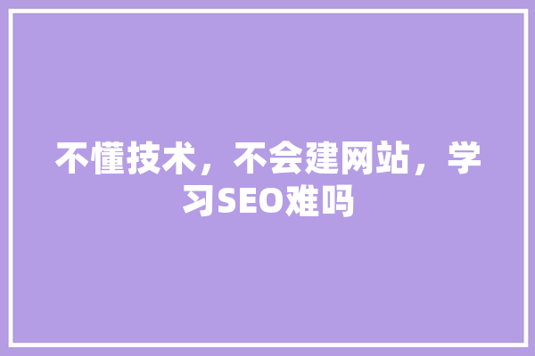 不懂技术，不会建网站，学习SEO难吗
