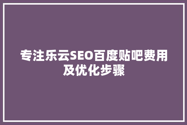 专注乐云SEO百度贴吧费用及优化步骤