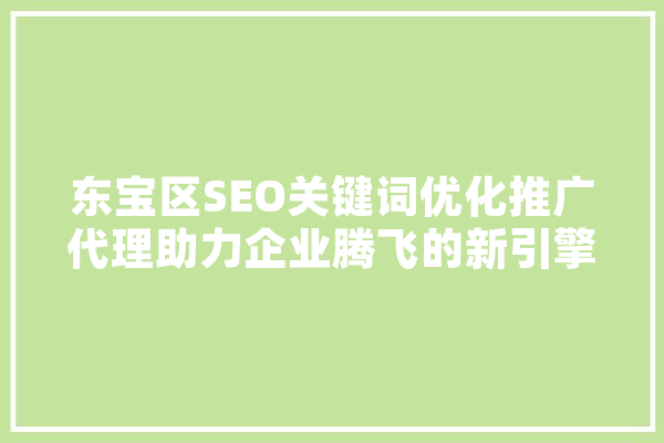 东宝区SEO关键词优化推广代理助力企业腾飞的新引擎
