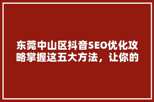 东莞中山区抖音SEO优化攻略掌握这五大方法，让你的账号脱颖而出 计算机