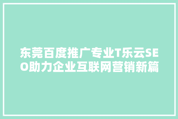东莞百度推广专业T乐云SEO助力企业互联网营销新篇章