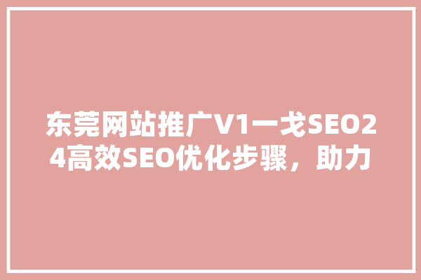 东莞网站推广V1一戈SEO24高效SEO优化步骤，助力企业腾飞