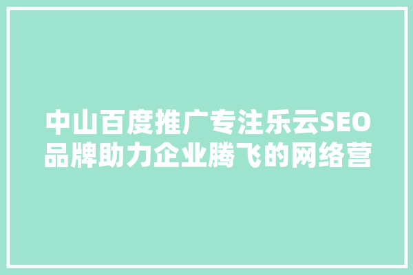 中山百度推广专注乐云SEO品牌助力企业腾飞的网络营销之路