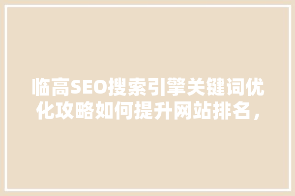 临高SEO搜索引擎关键词优化攻略如何提升网站排名，赢得更多流量 智能助手