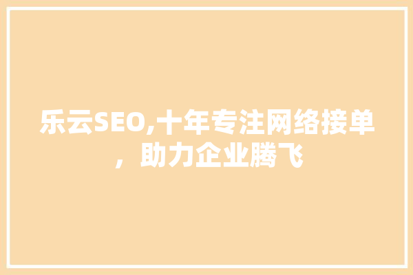 乐云SEO,十年专注网络接单，助力企业腾飞 智能写作