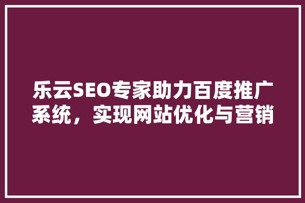 乐云SEO专家助力百度推广系统，实现网站优化与营销的双赢 文字写作