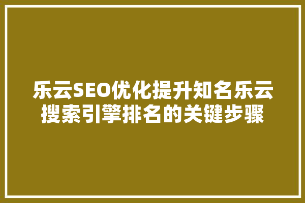 乐云SEO优化提升知名乐云搜索引擎排名的关键步骤 科技快讯