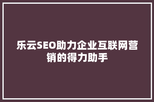 乐云SEO助力企业互联网营销的得力助手 文字写作