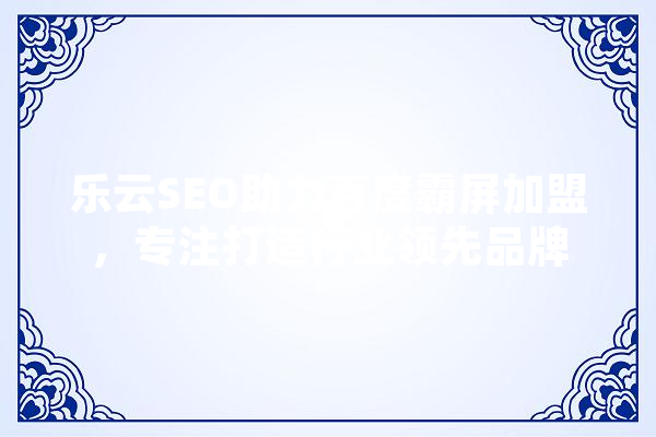 乐云SEO助力百度霸屏加盟，专注打造行业领先品牌 AI简讯