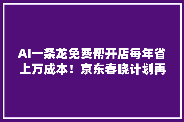 AI一条龙免费帮开店每年省上万成本！京东春晓计划再进级_商家_京东 计算机