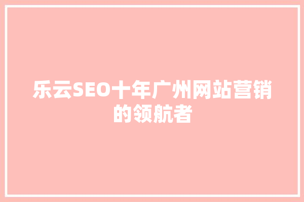 乐云SEO十年广州网站营销的领航者 科技快讯