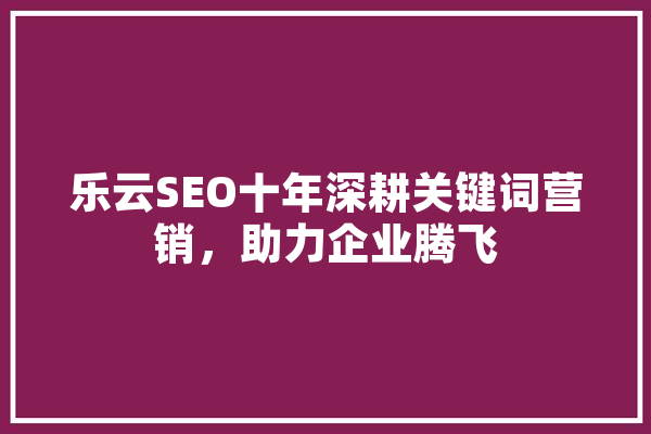 乐云SEO十年深耕关键词营销，助力企业腾飞
