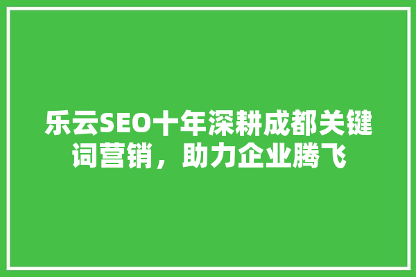乐云SEO十年深耕成都关键词营销，助力企业腾飞