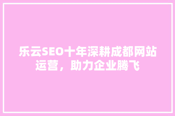 乐云SEO十年深耕成都网站运营，助力企业腾飞 AI快讯
