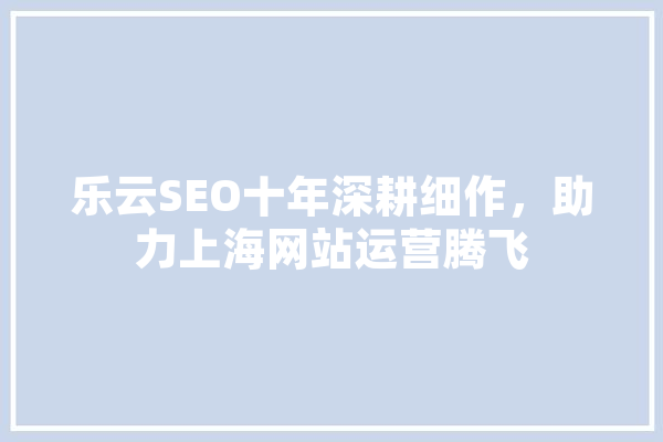 乐云SEO十年深耕细作，助力上海网站运营腾飞 科技快讯