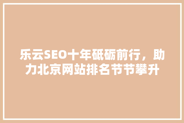 乐云SEO十年砥砺前行，助力北京网站排名节节攀升 绘影字幕