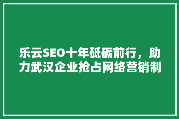 乐云SEO十年砥砺前行，助力武汉企业抢占网络营销制高点 AI简讯