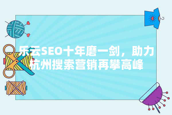 乐云SEO十年磨一剑，助力杭州搜索营销再攀高峰 AI快讯