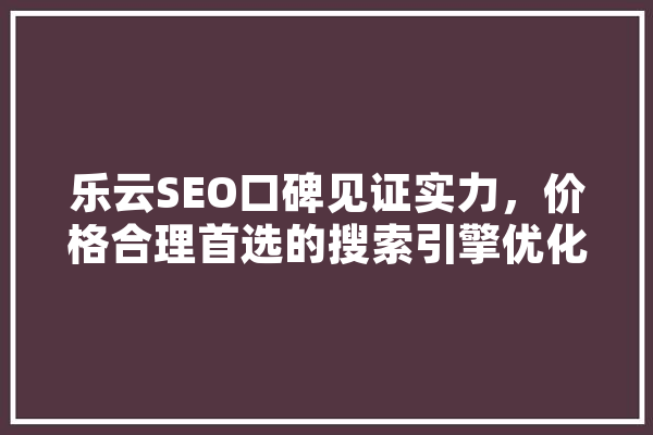 乐云SEO口碑见证实力，价格合理首选的搜索引擎优化服务 智能问答