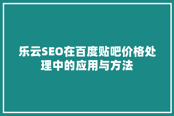 乐云SEO在百度贴吧价格处理中的应用与方法