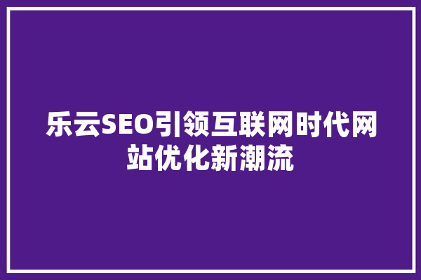 乐云SEO引领互联网时代网站优化新潮流 AI快讯