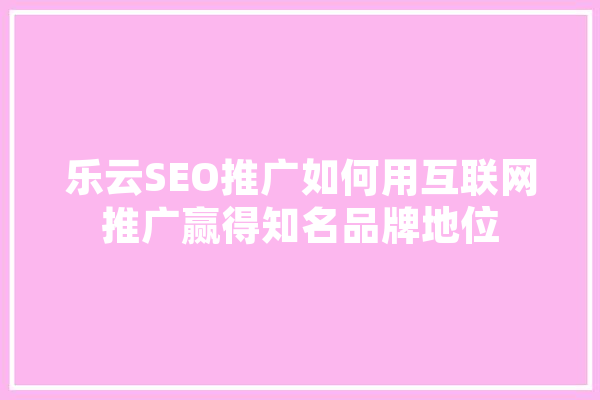 乐云SEO推广如何用互联网推广赢得知名品牌地位 科技快讯