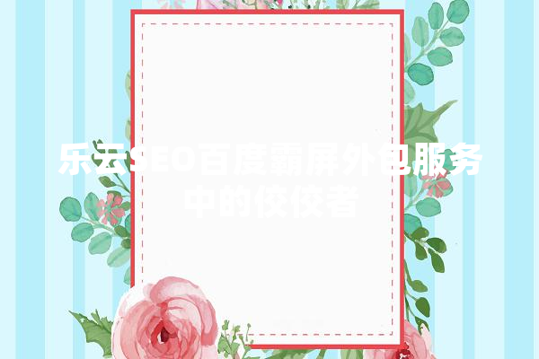 乐云SEO百度霸屏外包服务中的佼佼者
