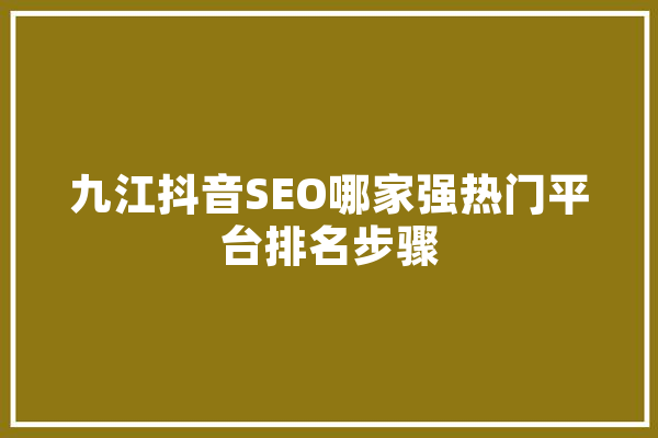 九江抖音SEO哪家强热门平台排名步骤 科技快讯