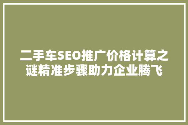 二手车SEO推广价格计算之谜精准步骤助力企业腾飞 智能问答