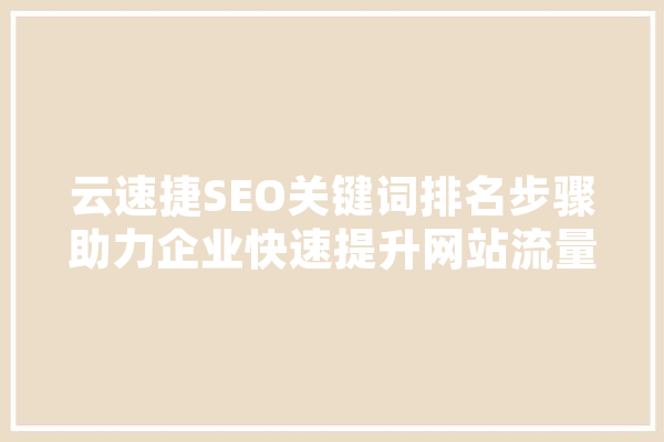 云速捷SEO关键词排名步骤助力企业快速提升网站流量