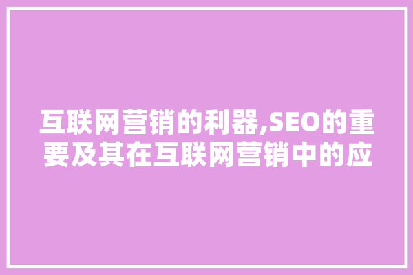 互联网营销的利器,SEO的重要及其在互联网营销中的应用 AI简讯