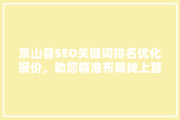 京山县SEO关键词排名优化报价，助您精准布局线上营销 智能问答