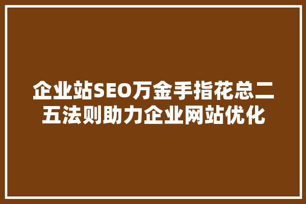 企业站SEO万金手指花总二五法则助力企业网站优化 科技快讯