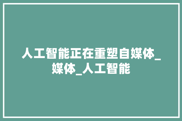 人工智能正在重塑自媒体_媒体_人工智能 云服务