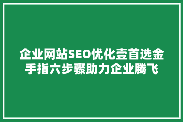 企业网站SEO优化壹首选金手指六步骤助力企业腾飞 智能写作