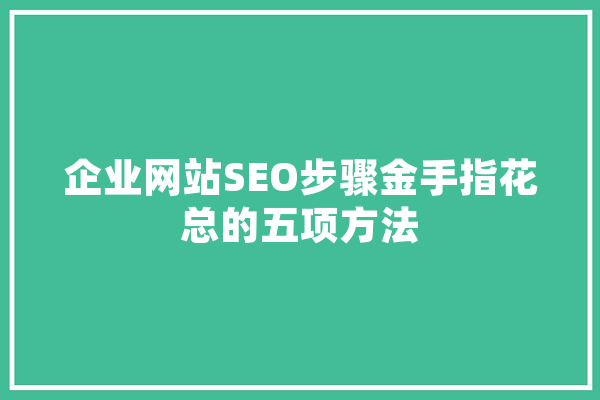 企业网站SEO步骤金手指花总的五项方法 AI简讯