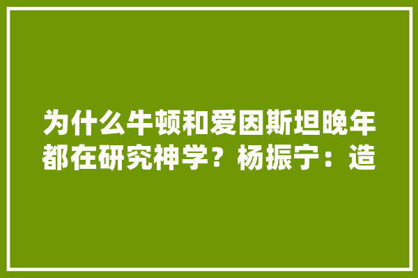 为什么牛顿和爱因斯坦晚年都在研究神学？杨振宁：造物主也许存在_神学_科学 文字写作