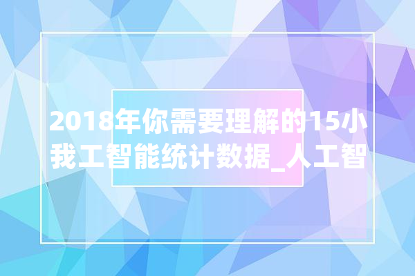 2018年你需要理解的15小我工智能统计数据_人工智能_公司 科技快讯