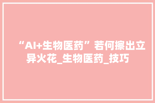 “AI+生物医药”若何擦出立异火花_生物医药_技巧