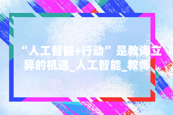 “人工智能+行动”是教诲立异的机遇_人工智能_教师