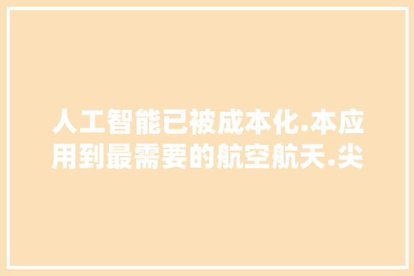 人工智能已被成本化.本应用到最需要的航空航天.尖端科研医疗_时代_去了 计算机