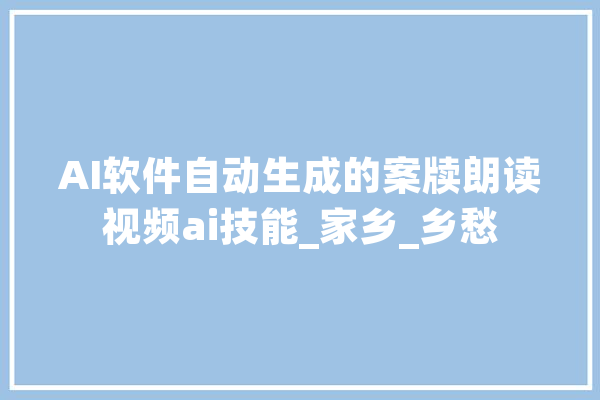 AI软件自动生成的案牍朗读视频ai技能_家乡_乡愁 AI简讯