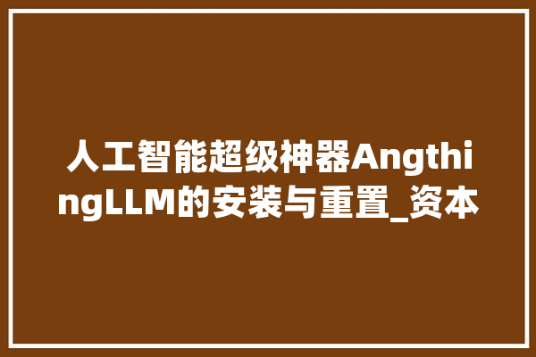 人工智能超级神器AngthingLLM的安装与重置_资本治理器_参考文献 智能问答