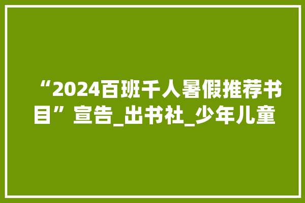 “2024百班千人暑假推荐书目”宣告_出书社_少年儿童 智能写作