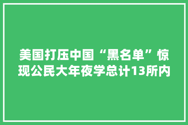 美国打压中国“黑名单”惊现公民大年夜学总计13所内地高校上榜最早两所19年前已被“拉黑”_美国_清单 绘影字幕