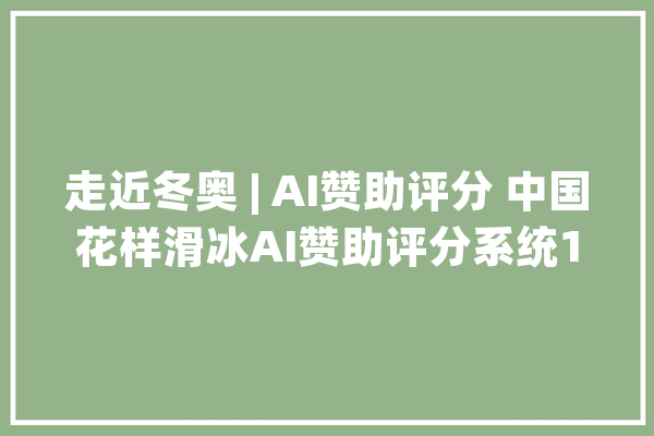 走近冬奥 | AI赞助评分 中国花样滑冰AI赞助评分系统1.0宣告_名堂溜冰_中国 云服务