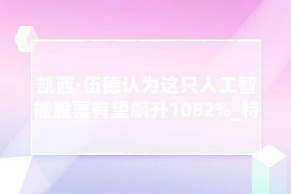 凯西·伍德认为这只人工智能股票有望飙升1082%_特斯拉_机械人